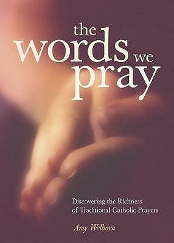 Cover image for The Words We Pray: Discovering the Richness of Traditional Catholic Prayers
