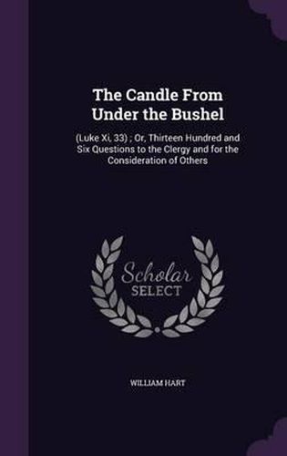 The Candle from Under the Bushel: (Luke XI, 33); Or, Thirteen Hundred and Six Questions to the Clergy and for the Consideration of Others