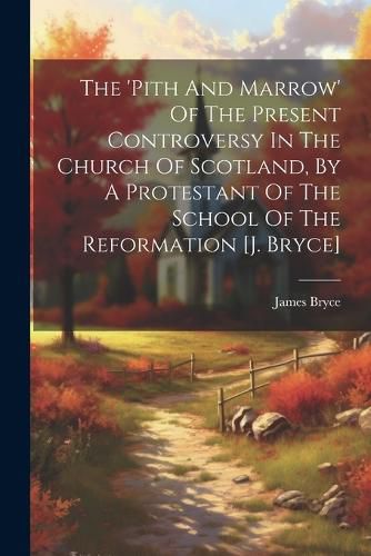 The 'pith And Marrow' Of The Present Controversy In The Church Of Scotland, By A Protestant Of The School Of The Reformation [j. Bryce]