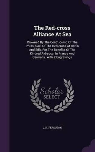 The Red-Cross Alliance at Sea: Crowned by the Centr.-Comt. of the Pruss. Soc. of the Red-Cross at Berlin and Edit. for the Benefits of the Kindred Aid-Socc. in France and Germany. with 2 Engravings