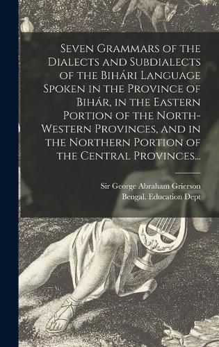 Seven Grammars of the Dialects and Subdialects of the Biha&#769;ri Language Spoken in the Province of Biha&#769;r, in the Eastern Portion of the North-western Provinces, and in the Northern Portion of the Central Provinces...