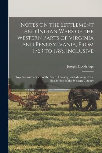 Cover image for Notes on the Settlement and Indian Wars of the Western Parts of Virginia and Pennsylvania, From 1763 to 1783, Inclusive: Together With a View of the State of Society, and Manners of the First Settlers of the Western Country