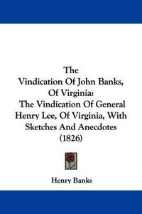 Cover image for The Vindication of John Banks, of Virginia: The Vindication of General Henry Lee, of Virginia, with Sketches and Anecdotes (1826)