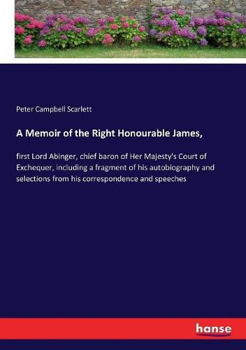 A Memoir of the Right Honourable James,: first Lord Abinger, chief baron of Her Majesty's Court of Exchequer, including a fragment of his autobiography and selections from his correspondence and speeches