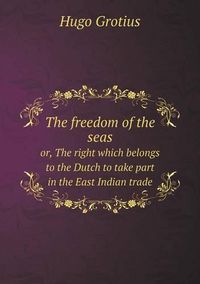 Cover image for The freedom of the seas or, The right which belongs to the Dutch to take part in the East Indian trade