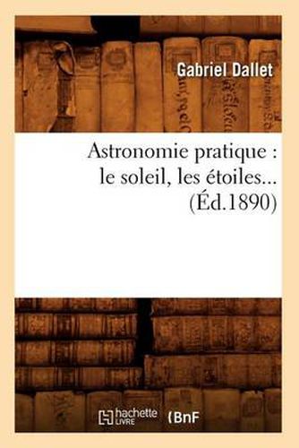 Cover image for Astronomie Pratique: Le Soleil, Les Etoiles (Ed.1890)