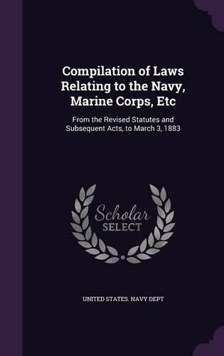 Cover image for Compilation of Laws Relating to the Navy, Marine Corps, Etc: From the Revised Statutes and Subsequent Acts, to March 3, 1883