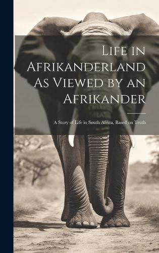 Cover image for Life in Afrikanderland As Viewed by an Afrikander; a Story of Life in South Africa, Based on Truth