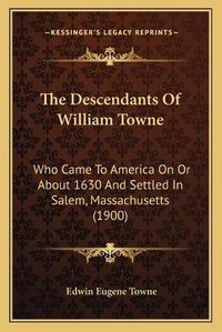 Cover image for The Descendants of William Towne the Descendants of William Towne: Who Came to America on or about 1630 and Settled in Salem, Mwho Came to America on or about 1630 and Settled in Salem, Massachusetts (1900) Assachusetts (1900)