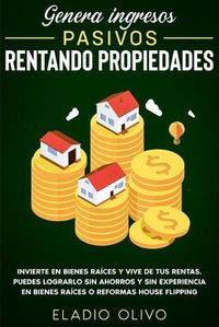 Cover image for Genera ingresos pasivos rentando propiedades: Invierte en bienes raices y vive de tus rentas. Puedes lograrlo sin ahorros y sin experiencia en bienes raices o reformas house flipping