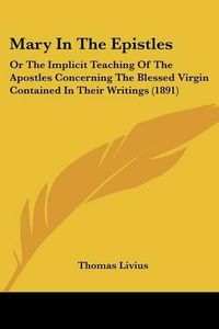 Cover image for Mary in the Epistles: Or the Implicit Teaching of the Apostles Concerning the Blessed Virgin Contained in Their Writings (1891)