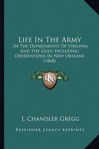 Cover image for Life in the Army Life in the Army: In the Departments of Virginia and the Gulf; Including Obserin the Departments of Virginia and the Gulf; Including Observations in New Orleans (1868) Vations in New Orleans (1868)