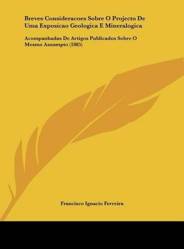 Cover image for Breves Consideracoes Sobre O Projecto de Uma Exposicao Geologica E Mineralogica: Acompanhadas de Artigos Publicados Sobre O Mesmo Assumpto (1885)