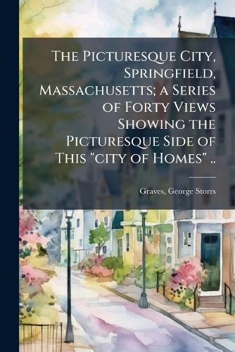 Cover image for The Picturesque City, Springfield, Massachusetts; a Series of Forty Views Showing the Picturesque Side of This "city of Homes" ..