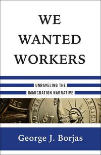 Cover image for We Wanted Workers: Unraveling the Immigration Narrative