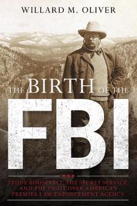 Cover image for The Birth of the FBI: Teddy Roosevelt, the Secret Service, and the Fight Over America's Premier Law Enforcement Agency