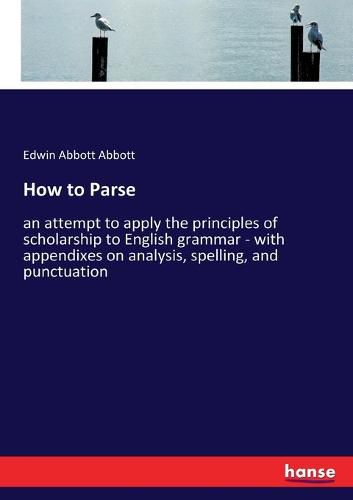 Cover image for How to Parse: an attempt to apply the principles of scholarship to English grammar - with appendixes on analysis, spelling, and punctuation