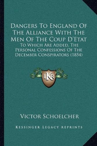 Dangers to England of the Alliance with the Men of the Coup D'Etat: To Which Are Added, the Personal Confessions of the December Conspirators (1854)