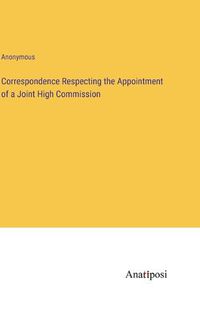 Cover image for Correspondence Respecting the Appointment of a Joint High Commission