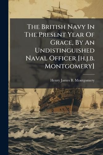 Cover image for The British Navy In The Present Year Of Grace, By An Undistinguished Naval Officer [h.j.b. Montgomery]