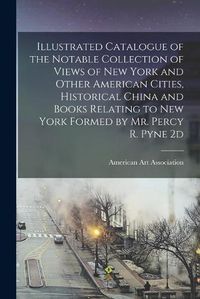 Cover image for Illustrated Catalogue of the Notable Collection of Views of New York and Other American Cities, Historical China and Books Relating to New York Formed by Mr. Percy R. Pyne 2d