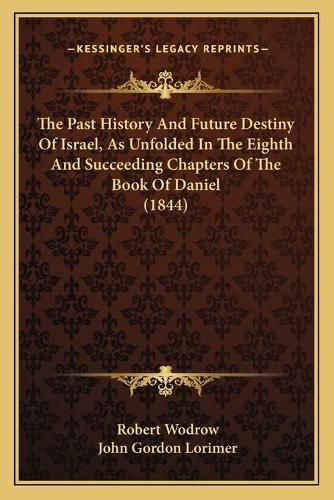 Cover image for The Past History and Future Destiny of Israel, as Unfolded in the Eighth and Succeeding Chapters of the Book of Daniel (1844)