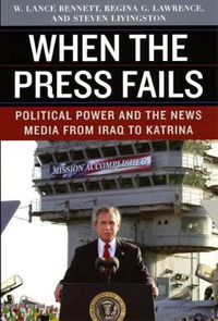 Cover image for When the Press Fails: Political Power and the News Media from Iraq to Katrina