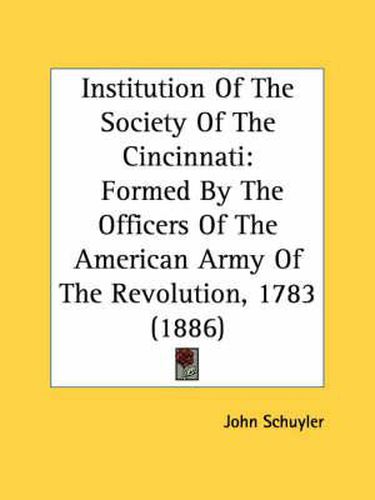 Cover image for Institution of the Society of the Cincinnati: Formed by the Officers of the American Army of the Revolution, 1783 (1886)