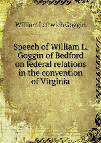 Cover image for Speech of William L. Goggin of Bedford on federal relations in the convention of Virginia