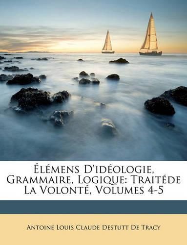 Lmens D'Idologie, Grammaire, Logique: Traitde La Volont, Volumes 4-5