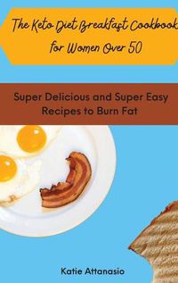 Cover image for The Keto Diet Breakfast Cookbook for Women Over 50: Super Delicious and Super Easy Recipes to Burn Fat
