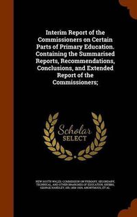 Cover image for Interim Report of the Commissioners on Certain Parts of Primary Education. Containing the Summarised Reports, Recommendations, Conclusions, and Extended Report of the Commissioners;