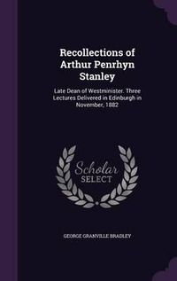 Cover image for Recollections of Arthur Penrhyn Stanley: Late Dean of Westminister. Three Lectures Delivered in Edinburgh in November, 1882