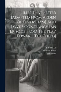 Cover image for Lilies That Fester [adapted From Arden Of Feversham] And Love's Constancy [an Episode From The Play Edward The Third]