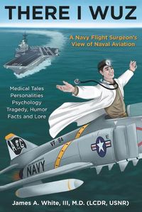 Cover image for There I Wuz: A Navy Flight Surgeon's View of Naval Aviation