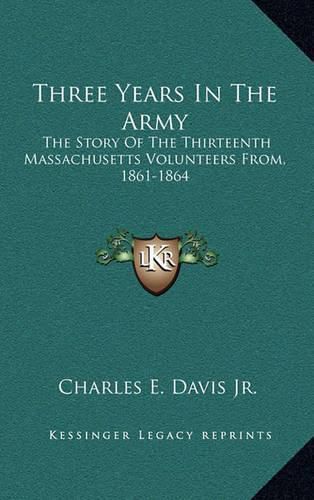 Three Years in the Army: The Story of the Thirteenth Massachusetts Volunteers From, 1861-1864