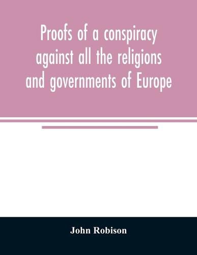 Proofs of a conspiracy against all the religions and governments of Europe: carried on in the secret meetings of Free Masons, Illuminati, and reading societies