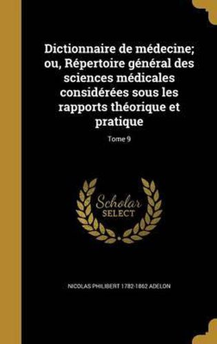 Dictionnaire de Medecine; Ou, Repertoire General Des Sciences Medicales Considerees Sous Les Rapports Theorique Et Pratique; Tome 9