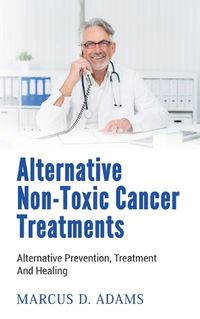 Cover image for Alternative Non-Toxic Cancer Treatments: Alternative Prevention, Treatment And Healing