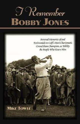 I Remember Bobby Jones: Personal Memories and Testimonials to Golf's Most Charismatic Grand Slam Champion, as Told by the People Who Knew Him