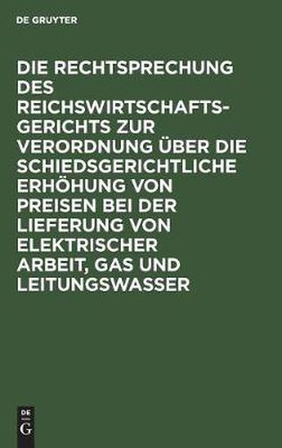 Cover image for Die Rechtsprechung Des Reichswirtschaftsgerichts Zur Verordnung UEber Die Schiedsgerichtliche Erhoehung Von Preisen Bei Der Lieferung Von Elektrischer Arbeit, Gas Und Leitungswasser: Vom 1. Februar 1919/ 16. Juni 1922