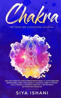 Cover image for Metodo de Curacion Chakra: Una guia practica para principiantes para la auto curacion.: Desbloquea, Aviva y Balancea tu Chakras. Abre tu Tercer Ojo a traves la Energia Curativa Y los metodos antiguos de Kundalini