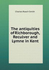 Cover image for The antiquities of Richborough, Reculver and Lymne in Kent