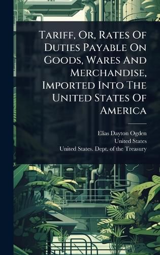 Cover image for Tariff, Or, Rates Of Duties Payable On Goods, Wares And Merchandise, Imported Into The United States Of America