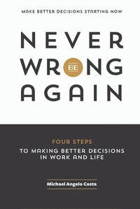 Cover image for Never Be Wrong Again: Four Steps To Making Better Decisions In Work and Life