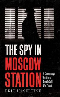 Cover image for The Spy in Moscow Station: A Counterspy's Hunt for a Deadly Cold War Threat