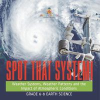 Cover image for Spot that System! Weather Systems, Weather Patterns and the Impact of Atmospheric Conditions Grade 6-8 Earth Science