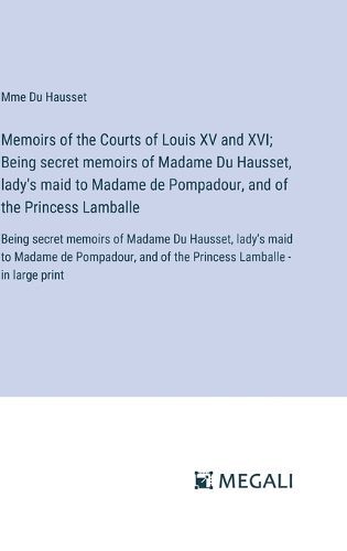 Memoirs of the Courts of Louis XV and XVI; Being secret memoirs of Madame Du Hausset, lady's maid to Madame de Pompadour, and of the Princess Lamballe