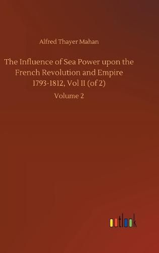 Cover image for The Influence of Sea Power upon the French Revolution and Empire 1793-1812, Vol II (of 2): Volume 2