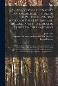 Cover image for An Account of the Nature and Medicinal Virtues of the Principal Mineral Waters of Great Britain and Ireland, and Those Most in Repute on the Continent: to Which Are Prefixed, Directions for Impregnating Water With Fixed Air ... Extracted From Dr....